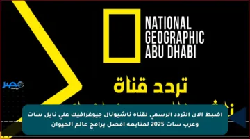 اضبط الآن التردد الرسمي لقناة ناشيونال جيوغرافيك على نايل سات وعرب سات 2025 لمتابعة أفضل برامج عالم الحيوان